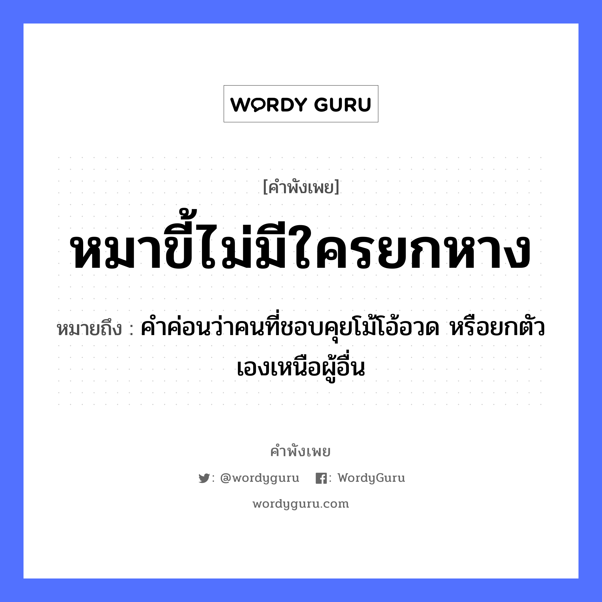 หมาขี้ไม่มีใครยกหาง ความหมายคือ?, คำพังเพย หมาขี้ไม่มีใครยกหาง หมายถึง คำค่อนว่าคนที่ชอบคุยโม้โอ้อวด หรือยกตัวเองเหนือผู้อื่น สัตว์ หมา อวัยวะ หาง คำกริยา ขี้, ยก หมวด คำพังเพย