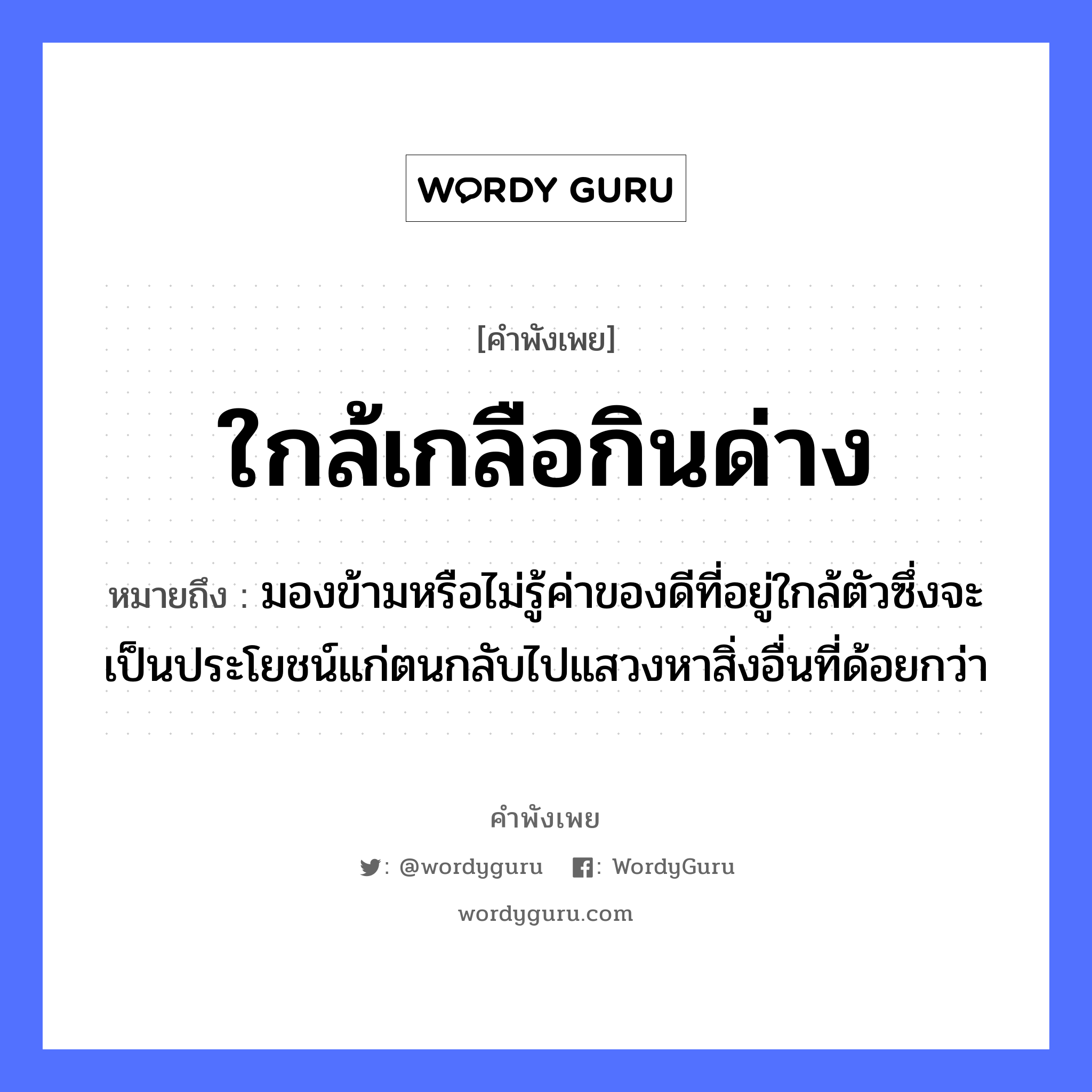 ใกล้เกลือกินด่าง ความหมายคือ?, คำพังเพย ใกล้เกลือกินด่าง หมายถึง มองข้ามหรือไม่รู้ค่าของดีที่อยู่ใกล้ตัวซึ่งจะเป็นประโยชน์แก่ตนกลับไปแสวงหาสิ่งอื่นที่ด้อยกว่า คำกริยา กิน สิ่งของ เกลือ, ด่าง หมวด คำพังเพย