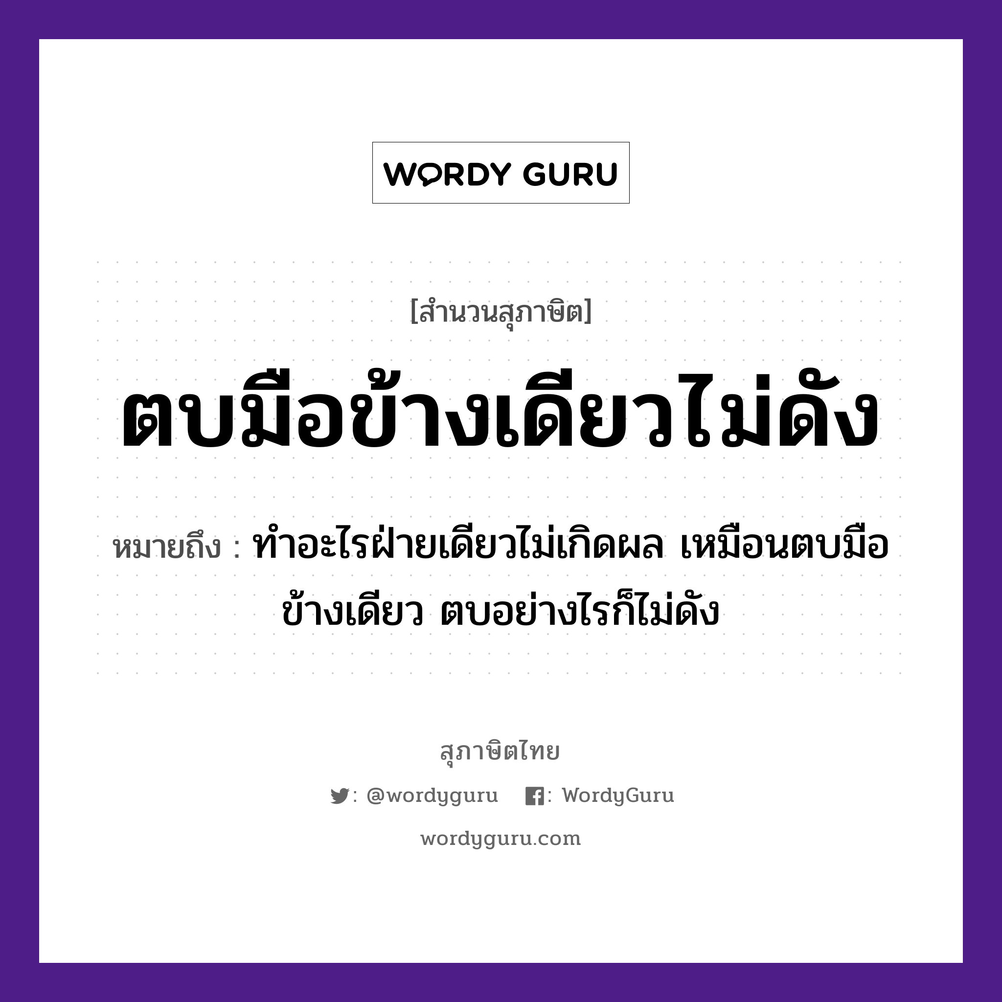 ตบมือข้างเดียวไม่ดัง ความหมายคืออะไร ใช้ยังไง, สํานวนสุภาษิต ตบมือข้างเดียวไม่ดัง หมายถึง ทำอะไรฝ่ายเดียวไม่เกิดผล เหมือนตบมือข้างเดียว ตบอย่างไรก็ไม่ดัง คำนาม เสียง อวัยวะ มือ คำกริยา ตบ หมวด สุภาษิต