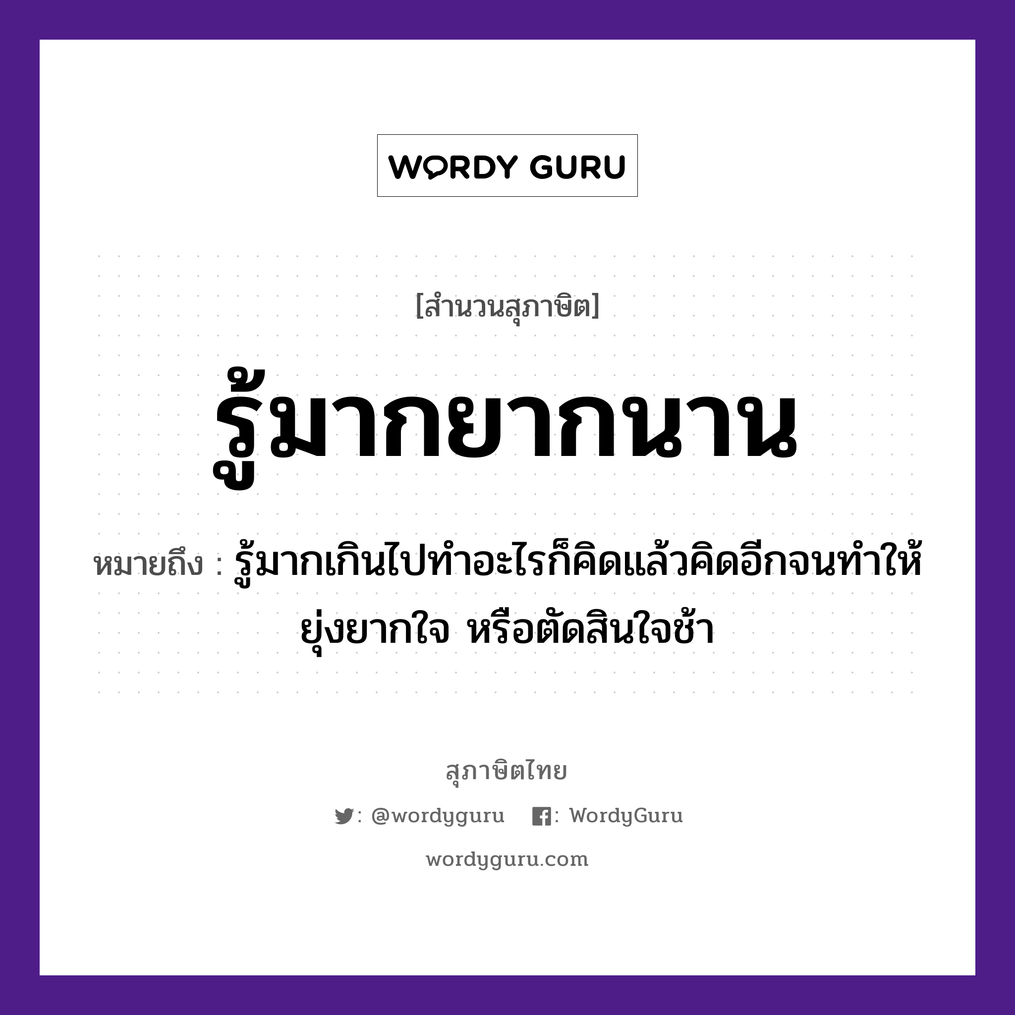 รู้มากยากนาน ความหมายคืออะไร ใช้ยังไง, สํานวนสุภาษิต รู้มากยากนาน หมายถึง รู้มากเกินไปทำอะไรก็คิดแล้วคิดอีกจนทำให้ยุ่งยากใจ หรือตัดสินใจช้า คำกริยา รู้ คำวิเศษณ์ มาก, ยาก, นาน หมวด สุภาษิต