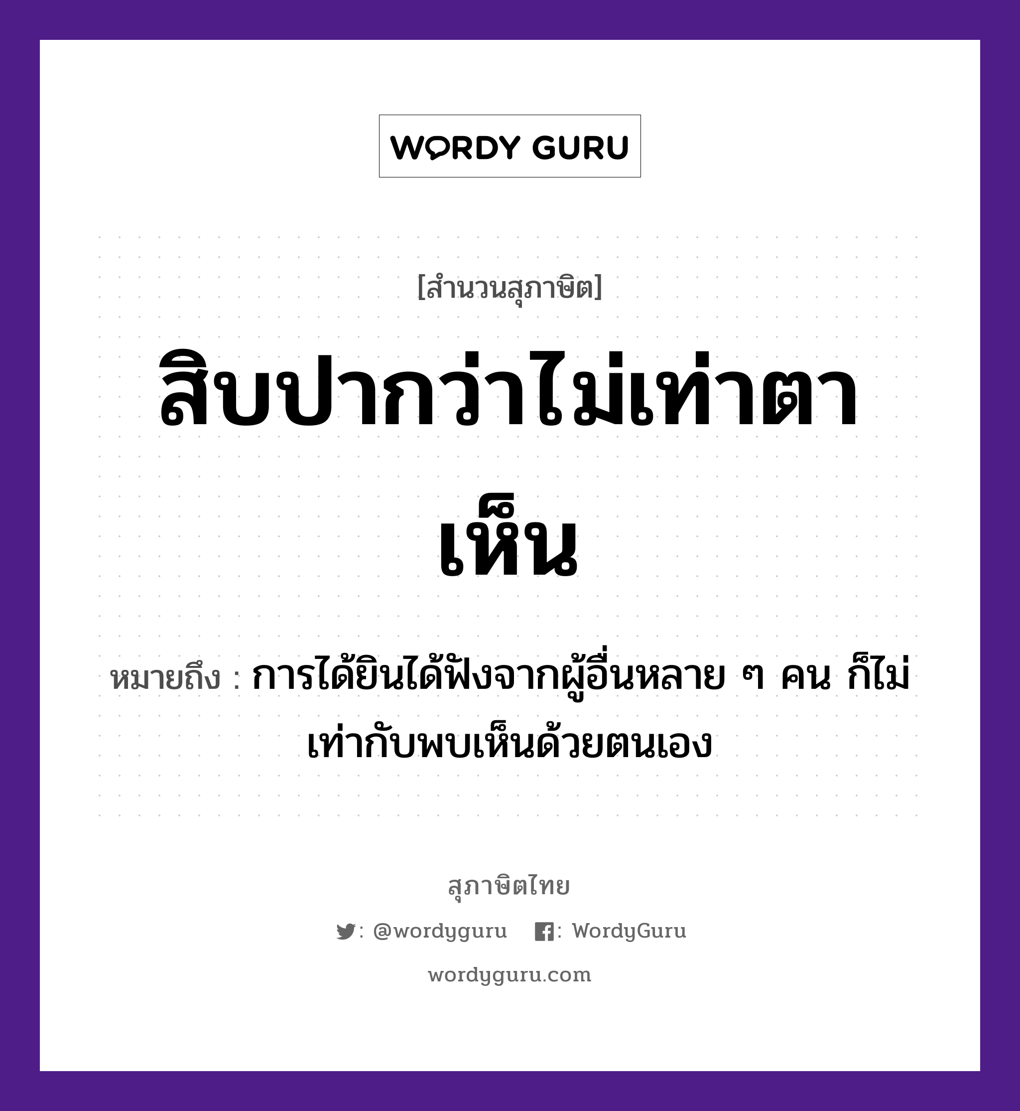 สิบปากว่าไม่เท่าตาเห็น ความหมายคืออะไร ใช้ยังไง, สํานวนสุภาษิต สิบปากว่าไม่เท่าตาเห็น หมายถึง การได้ยินได้ฟังจากผู้อื่นหลาย ๆ คน ก็ไม่เท่ากับพบเห็นด้วยตนเอง คำกริยา เห็น, ว่า ตัวเลข สิบ อวัยวะ ปาก, ตา หมวด สุภาษิต