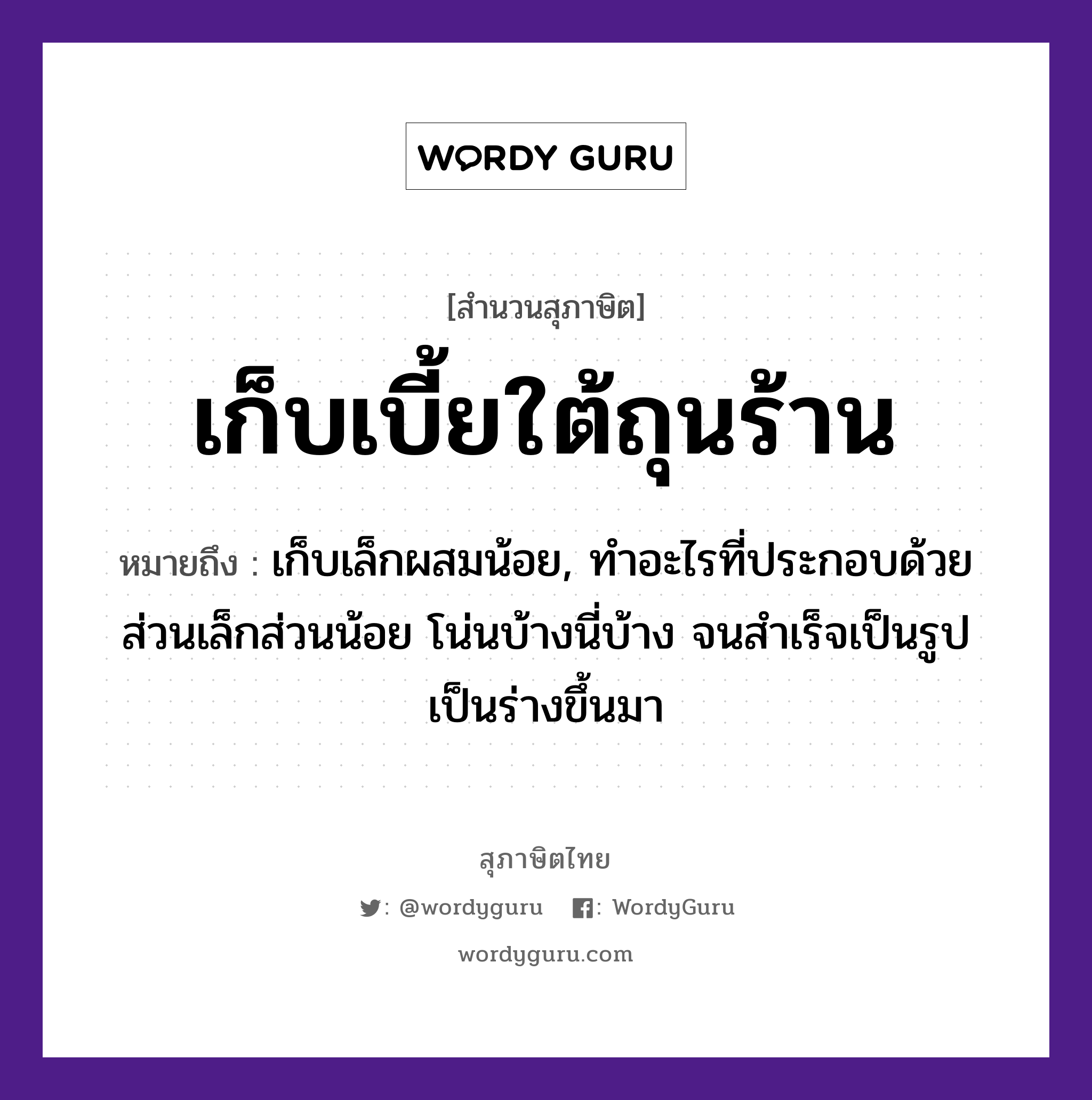 เก็บเบี้ยใต้ถุนร้าน ความหมายคืออะไร ใช้ยังไง, สํานวนสุภาษิต เก็บเบี้ยใต้ถุนร้าน หมายถึง เก็บเล็กผสมน้อย, ทําอะไรที่ประกอบด้วยส่วนเล็กส่วนน้อย โน่นบ้างนี่บ้าง จนสําเร็จเป็นรูปเป็นร่างขึ้นมา สิ่งของ เบี้ย คำกริยา เก็บ สถานที่ ใต้ถุนร้าน หมวด สุภาษิต
