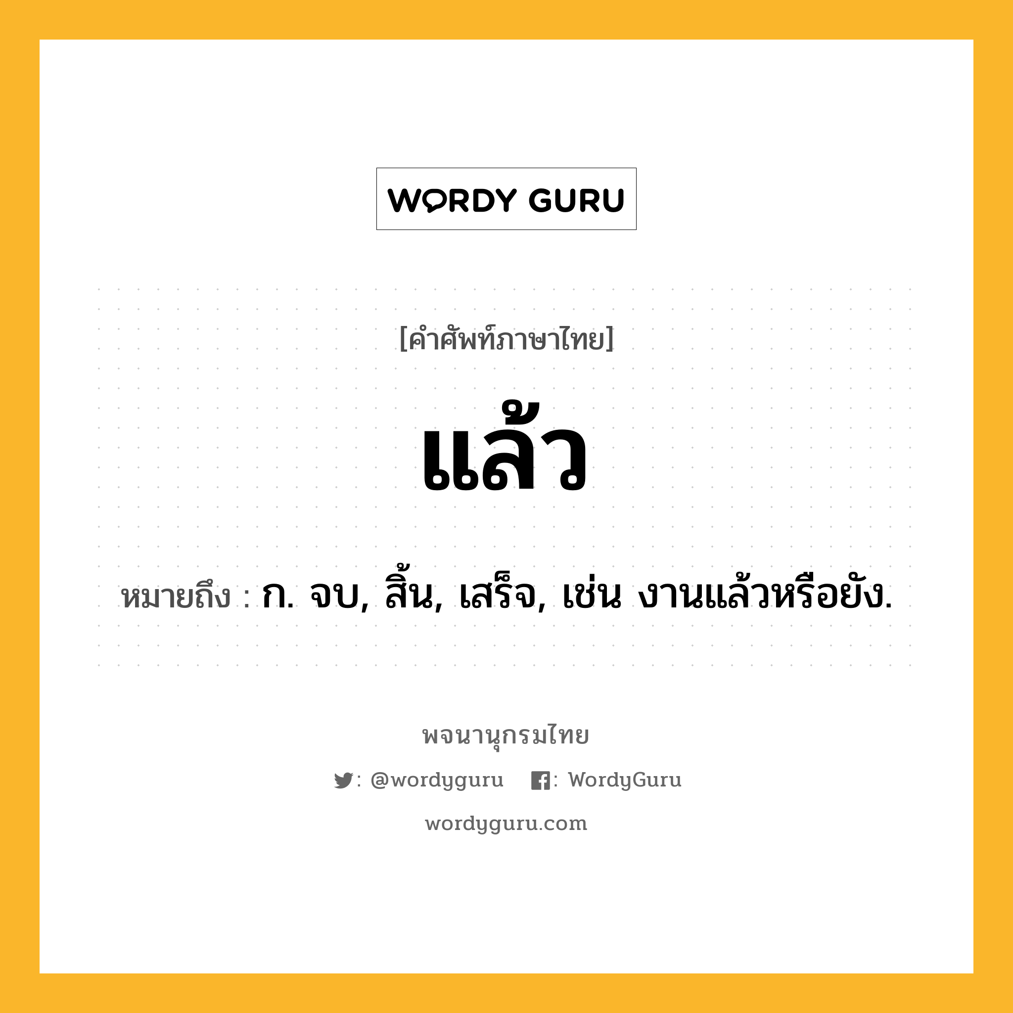 แล้ว หมายถึงอะไร?, คำศัพท์ภาษาไทย แล้ว หมายถึง ก. จบ, สิ้น, เสร็จ, เช่น งานแล้วหรือยัง.